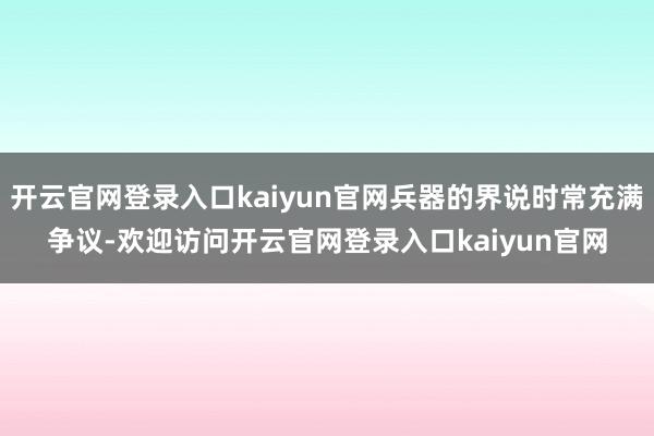 开云官网登录入口kaiyun官网兵器的界说时常充满争议-欢迎访问开云官网登录入口kaiyun官网