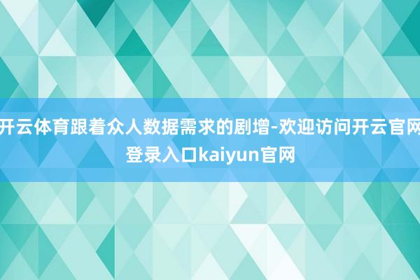 开云体育跟着众人数据需求的剧增-欢迎访问开云官网登录入口kaiyun官网