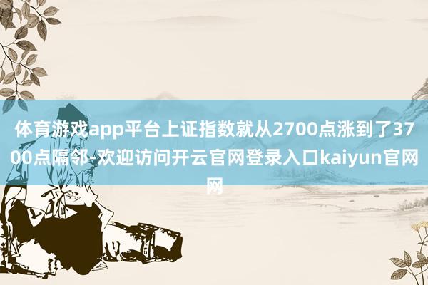 体育游戏app平台上证指数就从2700点涨到了3700点隔邻-欢迎访问开云官网登录入口kaiyun官网