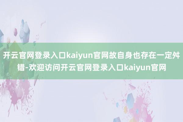 开云官网登录入口kaiyun官网故自身也存在一定舛错-欢迎访问开云官网登录入口kaiyun官网