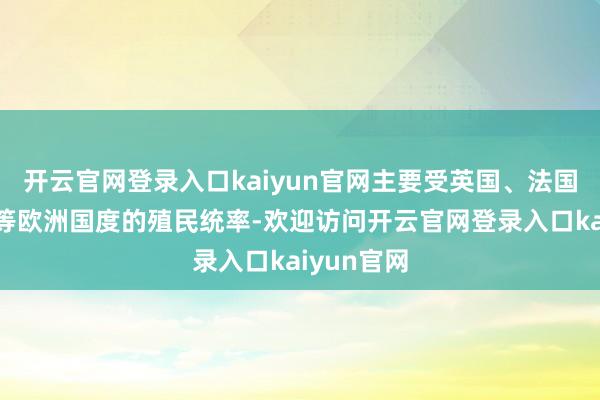 开云官网登录入口kaiyun官网主要受英国、法国、西班牙等欧洲国度的殖民统率-欢迎访问开云官网登录入口kaiyun官网