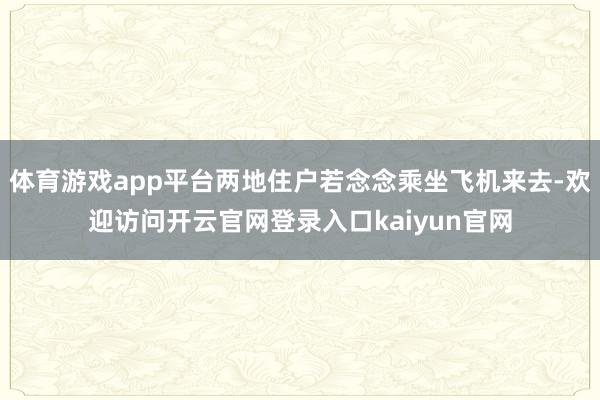 体育游戏app平台两地住户若念念乘坐飞机来去-欢迎访问开云官网登录入口kaiyun官网