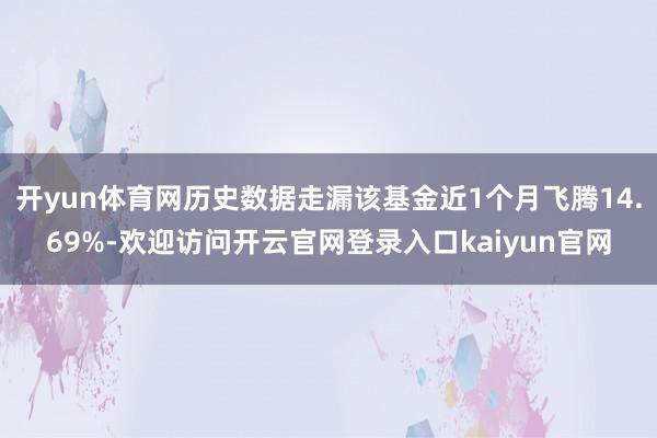 开yun体育网历史数据走漏该基金近1个月飞腾14.69%-欢迎访问开云官网登录入口kaiyun官网