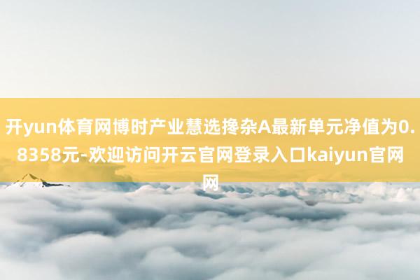 开yun体育网博时产业慧选搀杂A最新单元净值为0.8358元-欢迎访问开云官网登录入口kaiyun官网