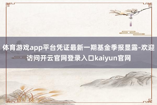 体育游戏app平台凭证最新一期基金季报显露-欢迎访问开云官网登录入口kaiyun官网