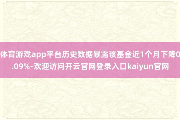 体育游戏app平台历史数据暴露该基金近1个月下降0.09%-欢迎访问开云官网登录入口kaiyun官网