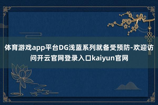 体育游戏app平台DG浅蓝系列就备受预防-欢迎访问开云官网登录入口kaiyun官网