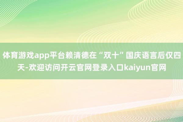 体育游戏app平台赖清德在“双十”国庆语言后仅四天-欢迎访问开云官网登录入口kaiyun官网