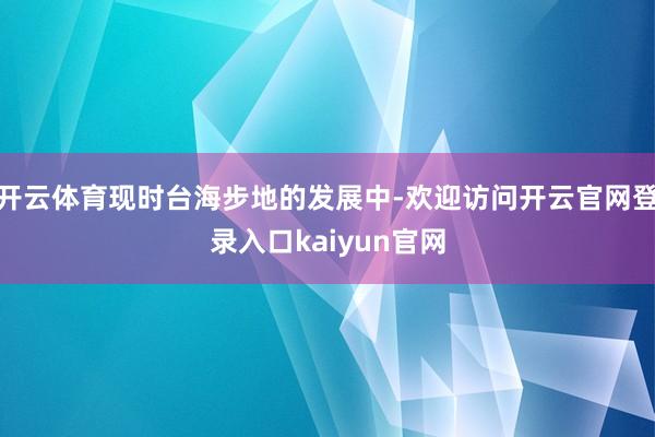 开云体育现时台海步地的发展中-欢迎访问开云官网登录入口kaiyun官网