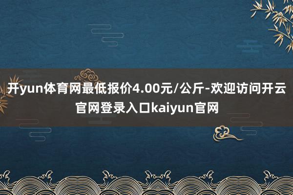 开yun体育网最低报价4.00元/公斤-欢迎访问开云官网登录入口kaiyun官网