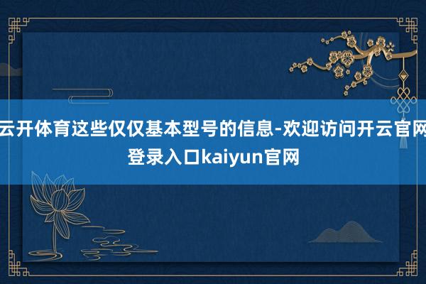 云开体育这些仅仅基本型号的信息-欢迎访问开云官网登录入口kaiyun官网