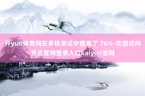 开yun体育网在多核测试中提高了 76%-欢迎访问开云官网登录入口kaiyun官网