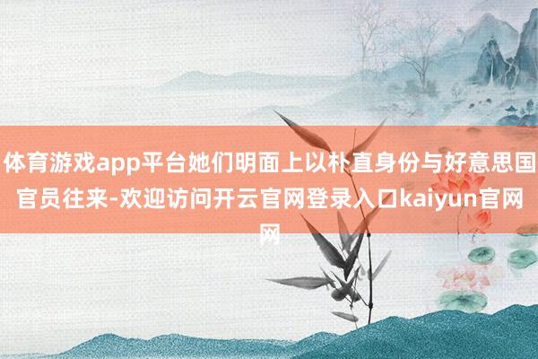 体育游戏app平台她们明面上以朴直身份与好意思国官员往来-欢迎访问开云官网登录入口kaiyun官网