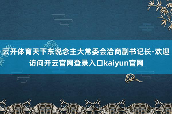 云开体育天下东说念主大常委会洽商副书记长-欢迎访问开云官网登录入口kaiyun官网