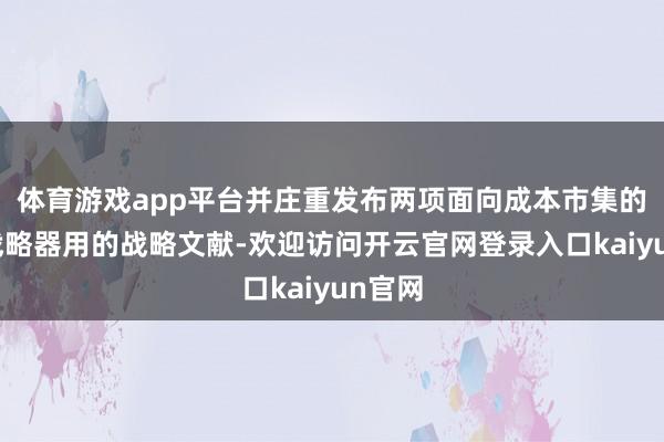 体育游戏app平台并庄重发布两项面向成本市集的货币战略器用的战略文献-欢迎访问开云官网登录入口kaiyun官网