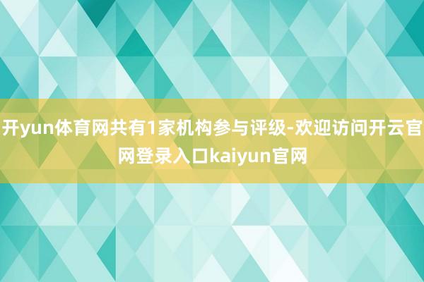 开yun体育网共有1家机构参与评级-欢迎访问开云官网登录入口kaiyun官网