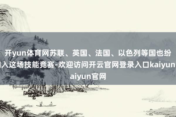 开yun体育网苏联、英国、法国、以色列等国也纷繁加入这场技能竞赛-欢迎访问开云官网登录入口kaiyun官网