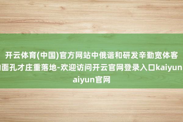 开云体育(中国)官方网站中俄谐和研发辛勤宽体客机的面孔才庄重落地-欢迎访问开云官网登录入口kaiyun官网