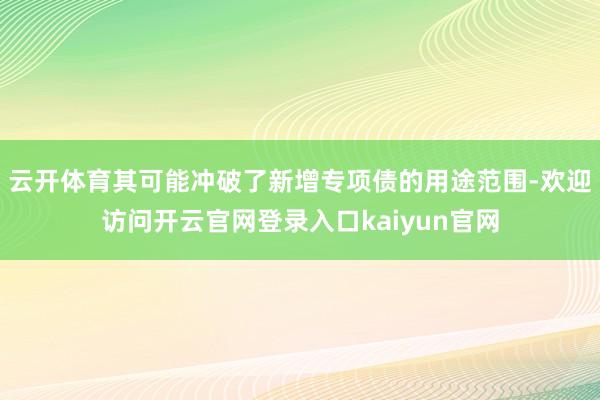 云开体育其可能冲破了新增专项债的用途范围-欢迎访问开云官网登录入口kaiyun官网