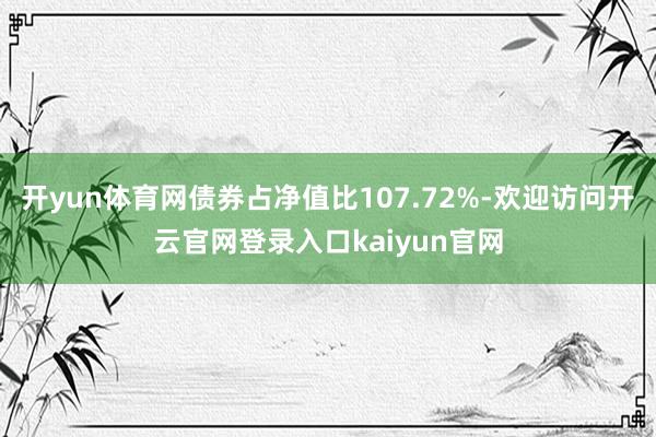 开yun体育网债券占净值比107.72%-欢迎访问开云官网登录入口kaiyun官网