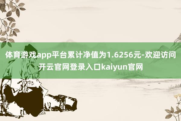 体育游戏app平台累计净值为1.6256元-欢迎访问开云官网登录入口kaiyun官网