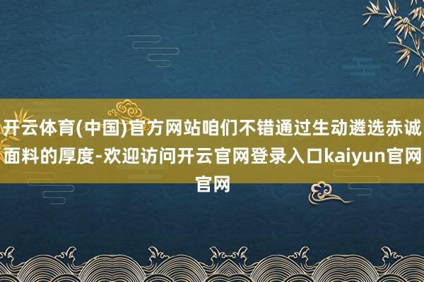 开云体育(中国)官方网站咱们不错通过生动遴选赤诚面料的厚度-欢迎访问开云官网登录入口kaiyun官网