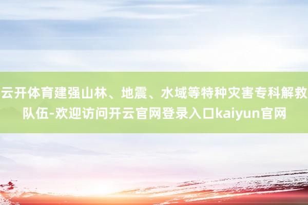 云开体育建强山林、地震、水域等特种灾害专科解救队伍-欢迎访问开云官网登录入口kaiyun官网