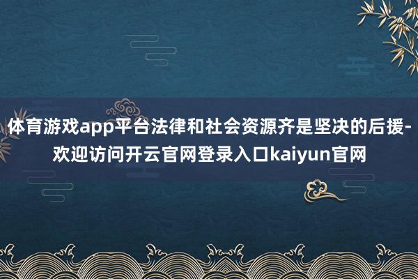 体育游戏app平台法律和社会资源齐是坚决的后援-欢迎访问开云官网登录入口kaiyun官网