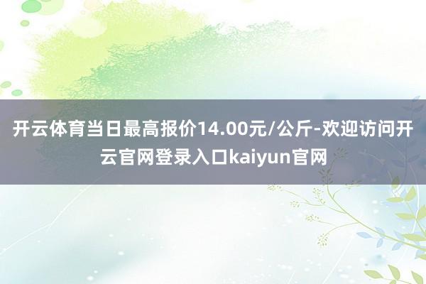 开云体育当日最高报价14.00元/公斤-欢迎访问开云官网登录入口kaiyun官网