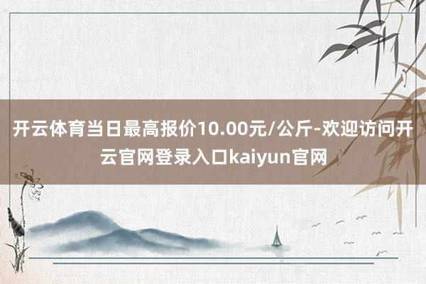 开云体育当日最高报价10.00元/公斤-欢迎访问开云官网登录入口kaiyun官网