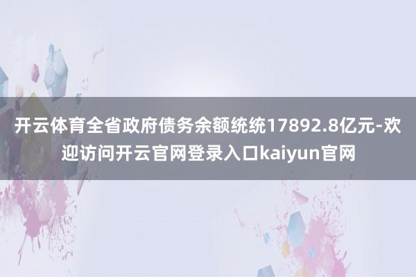 开云体育全省政府债务余额统统17892.8亿元-欢迎访问开云官网登录入口kaiyun官网