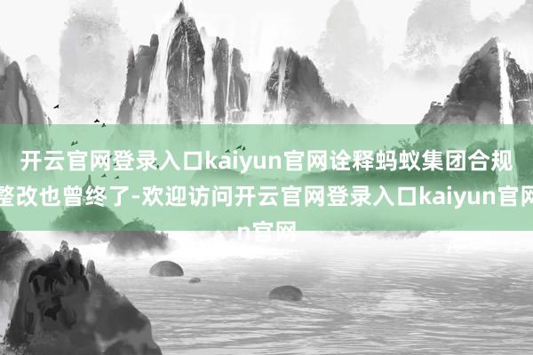 开云官网登录入口kaiyun官网诠释蚂蚁集团合规整改也曾终了-欢迎访问开云官网登录入口kaiyun官网