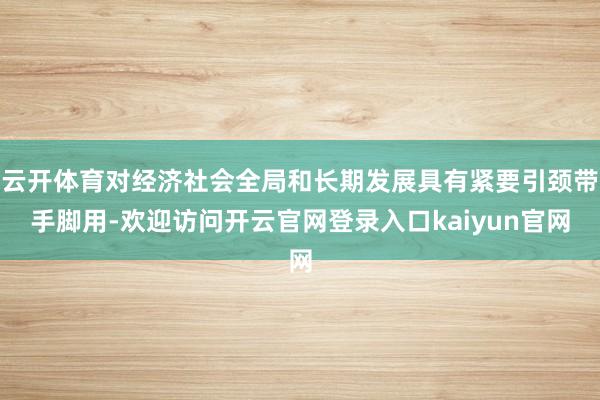 云开体育对经济社会全局和长期发展具有紧要引颈带手脚用-欢迎访问开云官网登录入口kaiyun官网