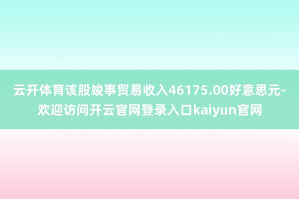 云开体育该股竣事贸易收入46175.00好意思元-欢迎访问开云官网登录入口kaiyun官网