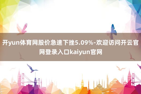 开yun体育网股价急速下挫5.09%-欢迎访问开云官网登录入口kaiyun官网