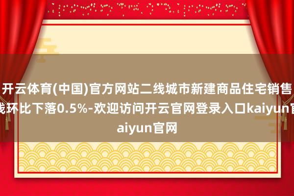 开云体育(中国)官方网站二线城市新建商品住宅销售价钱环比下落0.5%-欢迎访问开云官网登录入口kaiyun官网