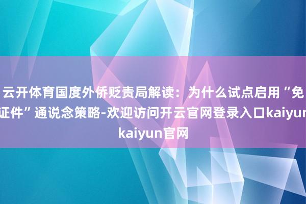 云开体育国度外侨贬责局解读：为什么试点启用“免出示证件”通说念策略-欢迎访问开云官网登录入口kaiyun官网