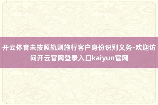 开云体育未按照轨则施行客户身份识别义务-欢迎访问开云官网登录入口kaiyun官网