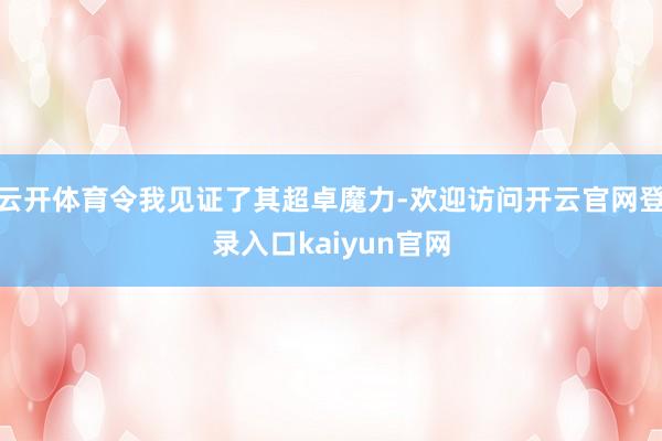 云开体育令我见证了其超卓魔力-欢迎访问开云官网登录入口kaiyun官网