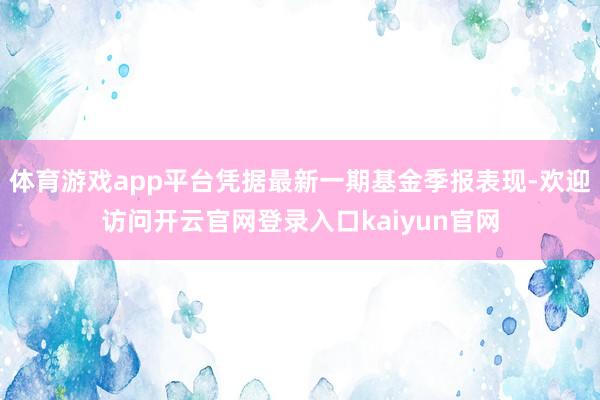 体育游戏app平台凭据最新一期基金季报表现-欢迎访问开云官网登录入口kaiyun官网