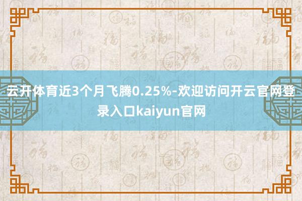 云开体育近3个月飞腾0.25%-欢迎访问开云官网登录入口kaiyun官网