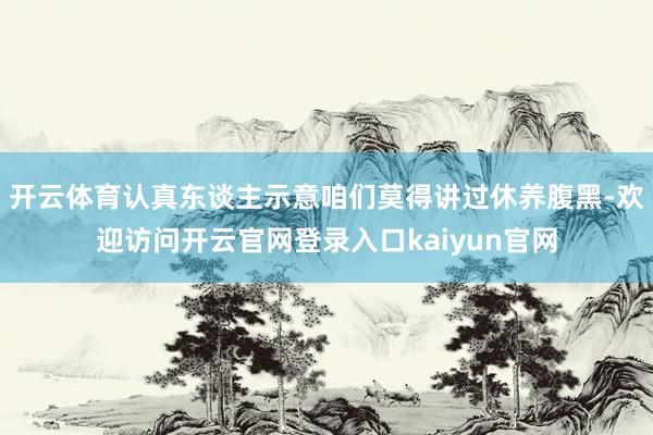 开云体育认真东谈主示意咱们莫得讲过休养腹黑-欢迎访问开云官网登录入口kaiyun官网