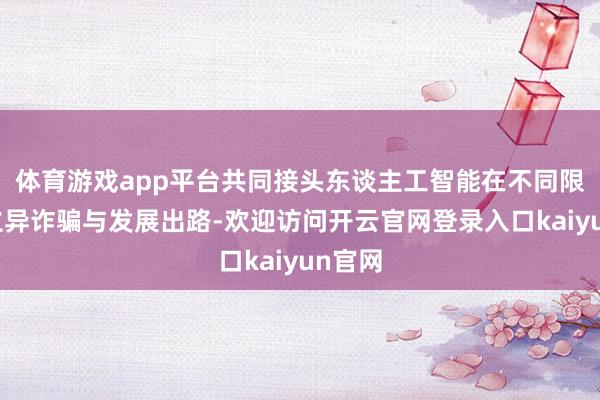 体育游戏app平台共同接头东谈主工智能在不同限度的立异诈骗与发展出路-欢迎访问开云官网登录入口kaiyun官网