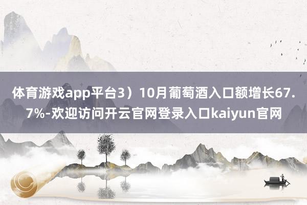 体育游戏app平台3）10月葡萄酒入口额增长67.7%-欢迎访问开云官网登录入口kaiyun官网