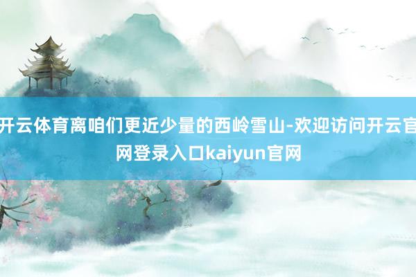 开云体育离咱们更近少量的西岭雪山-欢迎访问开云官网登录入口kaiyun官网