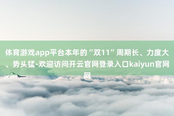 体育游戏app平台本年的“双11”周期长、力度大、势头猛-欢迎访问开云官网登录入口kaiyun官网