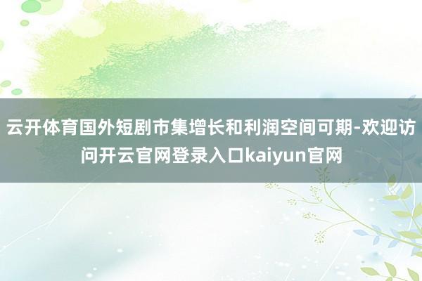 云开体育国外短剧市集增长和利润空间可期-欢迎访问开云官网登录入口kaiyun官网