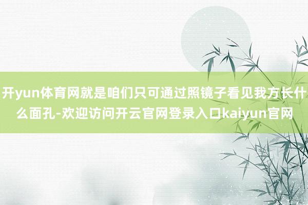 开yun体育网就是咱们只可通过照镜子看见我方长什么面孔-欢迎访问开云官网登录入口kaiyun官网