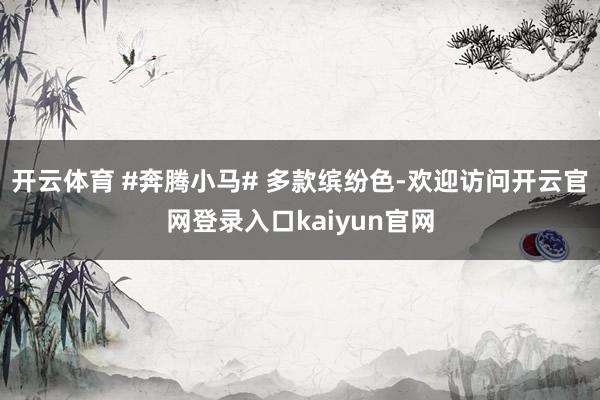 开云体育 #奔腾小马# 多款缤纷色-欢迎访问开云官网登录入口kaiyun官网