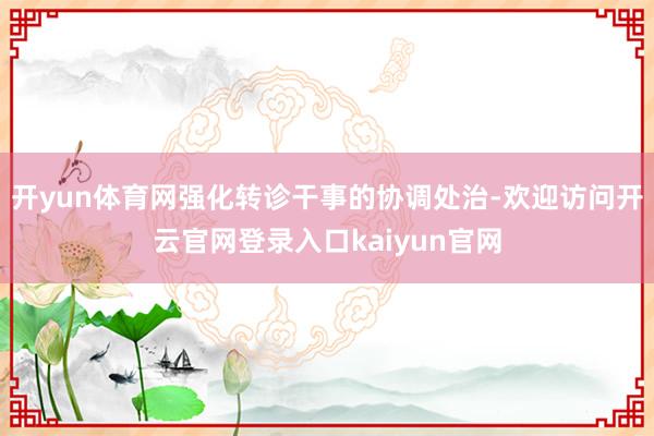 开yun体育网强化转诊干事的协调处治-欢迎访问开云官网登录入口kaiyun官网